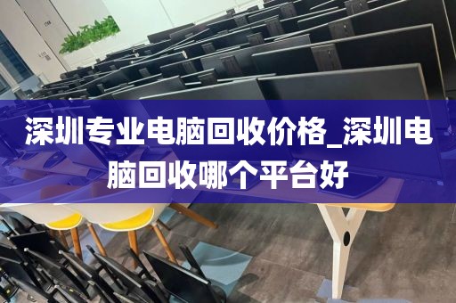 深圳专业电脑回收价格_深圳电脑回收哪个平台好