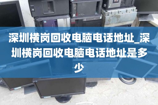 深圳横岗回收电脑电话地址_深圳横岗回收电脑电话地址是多少