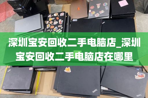 深圳宝安回收二手电脑店_深圳宝安回收二手电脑店在哪里