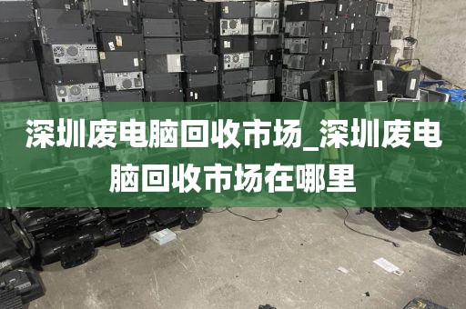 深圳废电脑回收市场_深圳废电脑回收市场在哪里