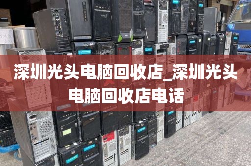 深圳光头电脑回收店_深圳光头电脑回收店电话