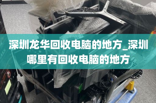 深圳龙华回收电脑的地方_深圳哪里有回收电脑的地方