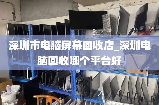 深圳市电脑屏幕回收店_深圳电脑回收哪个平台好