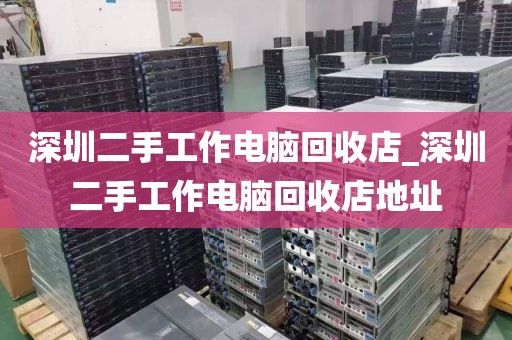 深圳二手工作电脑回收店_深圳二手工作电脑回收店地址