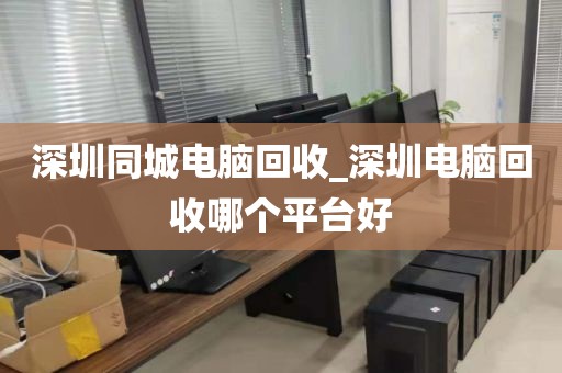 深圳同城电脑回收_深圳电脑回收哪个平台好