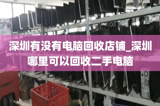 深圳有没有电脑回收店铺_深圳哪里可以回收二手电脑