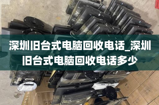 深圳旧台式电脑回收电话_深圳旧台式电脑回收电话多少