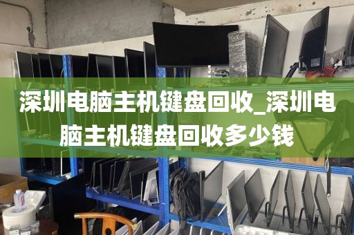 深圳电脑主机键盘回收_深圳电脑主机键盘回收多少钱