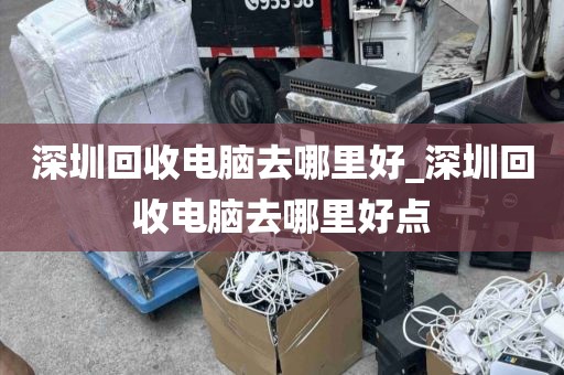 深圳回收电脑去哪里好_深圳回收电脑去哪里好点