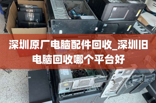 深圳原厂电脑配件回收_深圳旧电脑回收哪个平台好