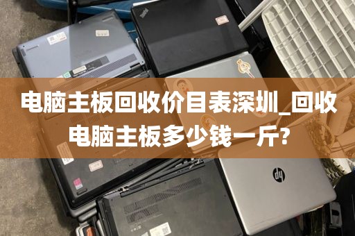 电脑主板回收价目表深圳_回收电脑主板多少钱一斤?