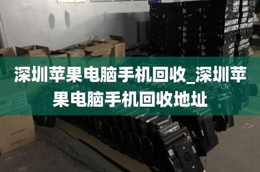 深圳苹果电脑手机回收_深圳苹果电脑手机回收地址