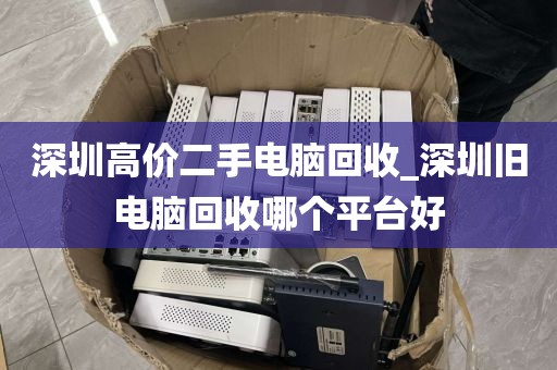 深圳高价二手电脑回收_深圳旧电脑回收哪个平台好