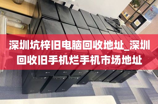 深圳坑梓旧电脑回收地址_深圳回收旧手机烂手机市场地址