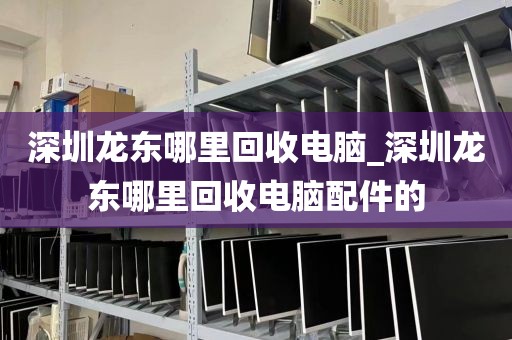 深圳龙东哪里回收电脑_深圳龙东哪里回收电脑配件的