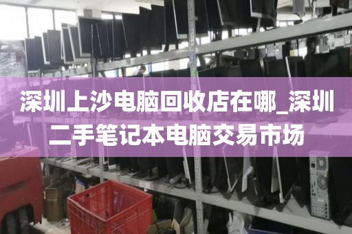 深圳上沙电脑回收店在哪_深圳二手笔记本电脑交易市场