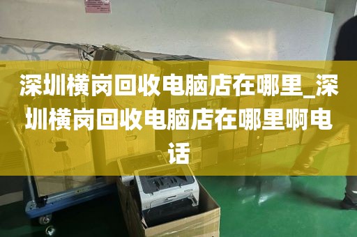 深圳横岗回收电脑店在哪里_深圳横岗回收电脑店在哪里啊电话