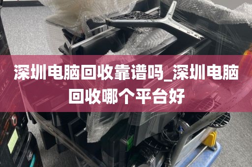 深圳电脑回收靠谱吗_深圳电脑回收哪个平台好