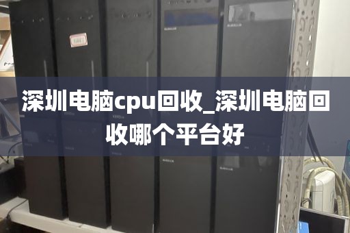 深圳电脑cpu回收_深圳电脑回收哪个平台好