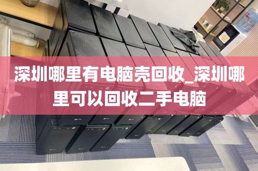 深圳哪里有电脑壳回收_深圳哪里可以回收二手电脑