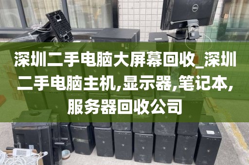 深圳二手电脑大屏幕回收_深圳二手电脑主机,显示器,笔记本,服务器回收公司