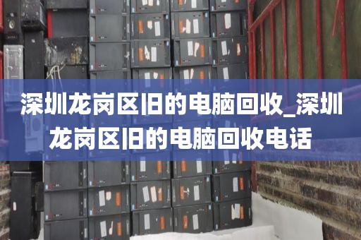 深圳龙岗区旧的电脑回收_深圳龙岗区旧的电脑回收电话