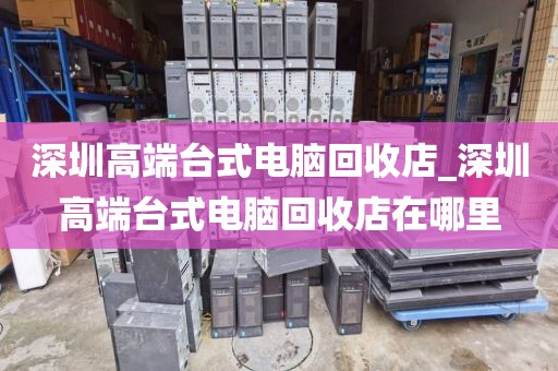 深圳高端台式电脑回收店_深圳高端台式电脑回收店在哪里