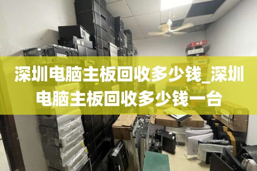 深圳电脑主板回收多少钱_深圳电脑主板回收多少钱一台