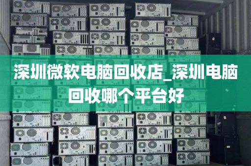 深圳微软电脑回收店_深圳电脑回收哪个平台好