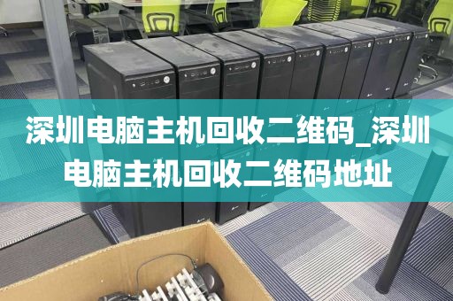 深圳电脑主机回收二维码_深圳电脑主机回收二维码地址