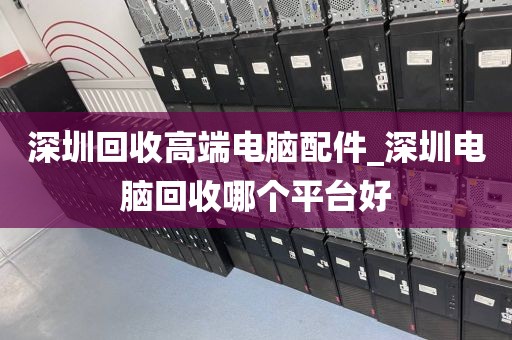 深圳回收高端电脑配件_深圳电脑回收哪个平台好