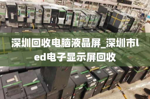 深圳回收电脑液晶屏_深圳市led电子显示屏回收