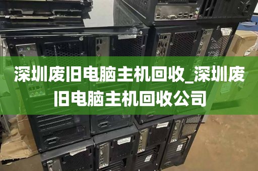 深圳废旧电脑主机回收_深圳废旧电脑主机回收公司