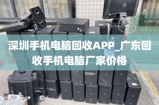 深圳手机电脑回收APP_广东回收手机电脑厂家价格