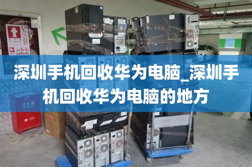 深圳手机回收华为电脑_深圳手机回收华为电脑的地方