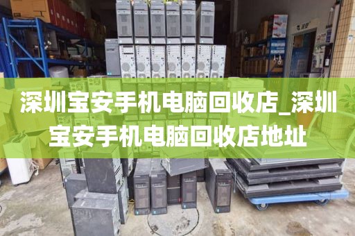 深圳宝安手机电脑回收店_深圳宝安手机电脑回收店地址