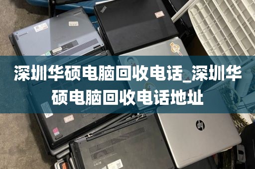 深圳华硕电脑回收电话_深圳华硕电脑回收电话地址