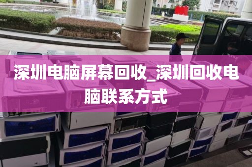 深圳电脑屏幕回收_深圳回收电脑联系方式