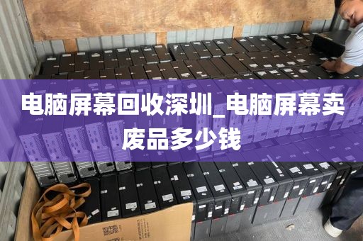 电脑屏幕回收深圳_电脑屏幕卖废品多少钱