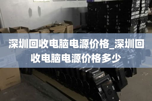 深圳回收电脑电源价格_深圳回收电脑电源价格多少