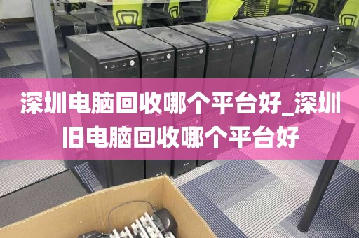 深圳电脑回收哪个平台好_深圳旧电脑回收哪个平台好