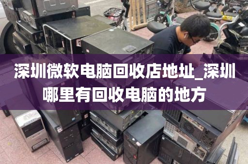 深圳微软电脑回收店地址_深圳哪里有回收电脑的地方