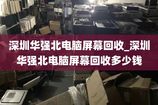 深圳华强北电脑屏幕回收_深圳华强北电脑屏幕回收多少钱