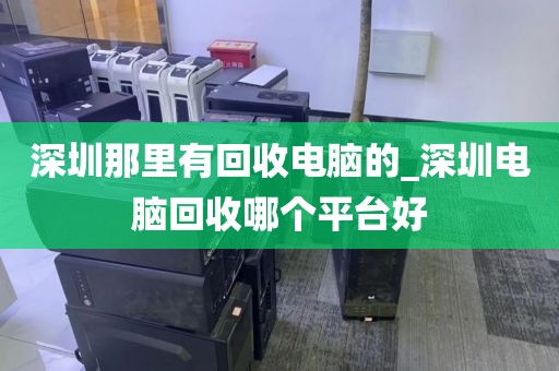 深圳那里有回收电脑的_深圳电脑回收哪个平台好