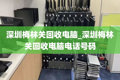 深圳梅林关回收电脑_深圳梅林关回收电脑电话号码