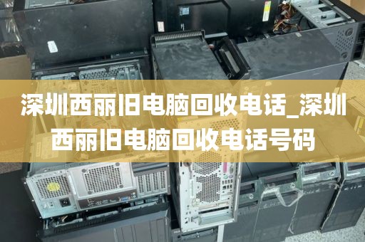 深圳西丽旧电脑回收电话_深圳西丽旧电脑回收电话号码