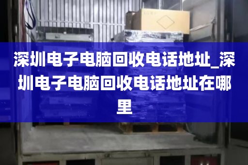 深圳电子电脑回收电话地址_深圳电子电脑回收电话地址在哪里