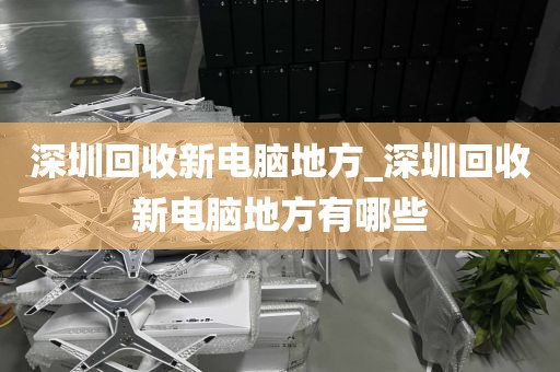 深圳回收新电脑地方_深圳回收新电脑地方有哪些