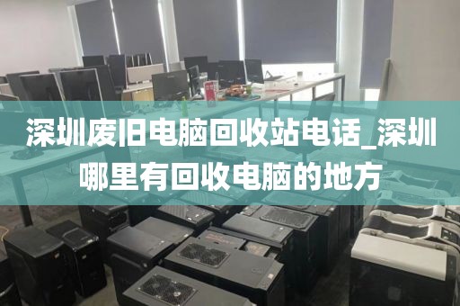 深圳废旧电脑回收站电话_深圳哪里有回收电脑的地方