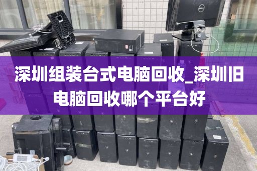 深圳组装台式电脑回收_深圳旧电脑回收哪个平台好